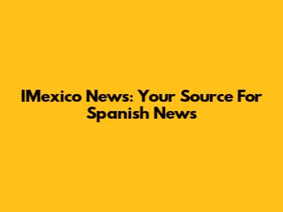 IMexico News: Your Source For Spanish News