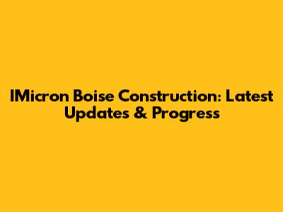 IMicron Boise Construction: Latest Updates & Progress