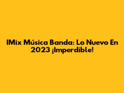 IMix Música Banda: Lo Nuevo En 2023 ¡Imperdible!