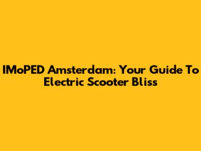 IMoPED Amsterdam: Your Guide To Electric Scooter Bliss