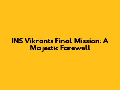INS Vikrant's Final Mission: A Majestic Farewell