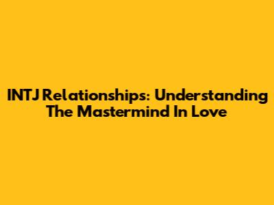 INTJ Relationships: Understanding The Mastermind In Love