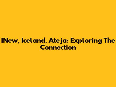 INew, Iceland, Ateja: Exploring The Connection