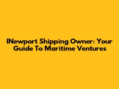 INewport Shipping Owner: Your Guide To Maritime Ventures