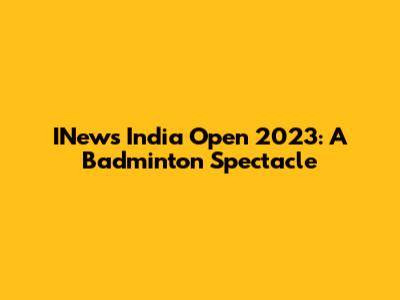 INews India Open 2023: A Badminton Spectacle