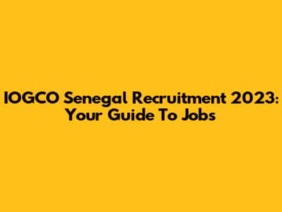 IOGCO Senegal Recruitment 2023: Your Guide To Jobs