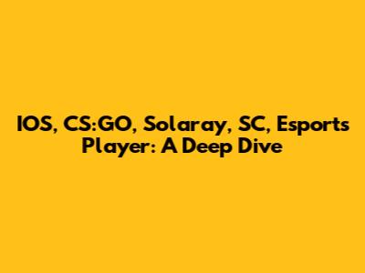 IOS, CS:GO, Solaray, SC, Esports Player: A Deep Dive