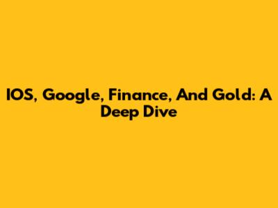 IOS, Google, Finance, And Gold: A Deep Dive