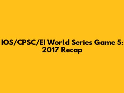 IOS/CPSC/EI World Series Game 5: 2017 Recap