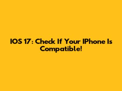 IOS 17: Check If Your IPhone Is Compatible!