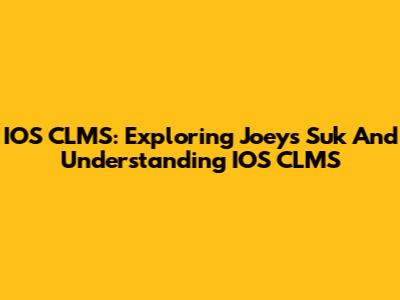 IOS CLMS: Exploring Joey's Suk And Understanding IOS CLMS