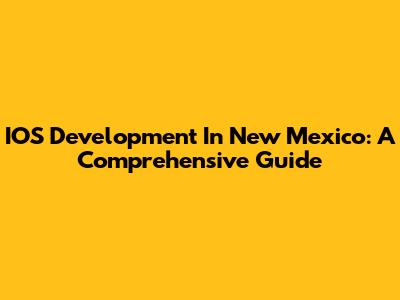 IOS Development In New Mexico: A Comprehensive Guide