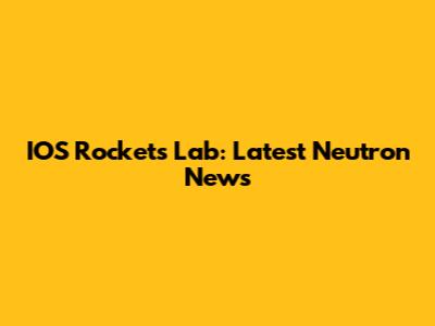 IOS Rockets Lab: Latest Neutron News