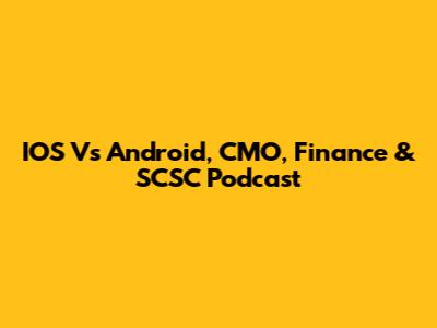 IOS Vs Android, CMO, Finance & SCSC Podcast