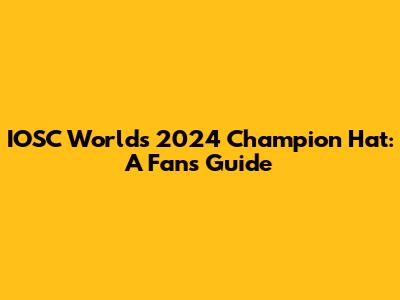 IOSC Worlds 2024 Champion Hat: A Fan's Guide