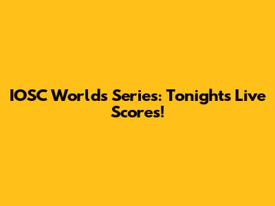 IOSC Worlds Series: Tonight's Live Scores!