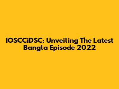 IOSCCiDSC: Unveiling The Latest Bangla Episode 2022
