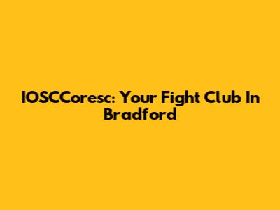 IOSCCoresc: Your Fight Club In Bradford