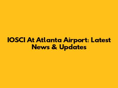 IOSCI At Atlanta Airport: Latest News & Updates