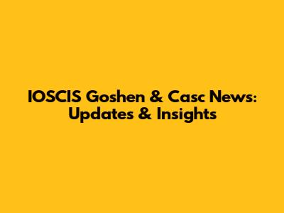 IOSCIS Goshen & Casc News: Updates & Insights