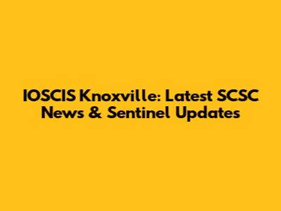 IOSCIS Knoxville: Latest SCSC News & Sentinel Updates