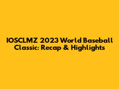 IOSCLMZ 2023 World Baseball Classic: Recap & Highlights