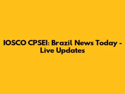 IOSCO CPSEI: Brazil News Today - Live Updates