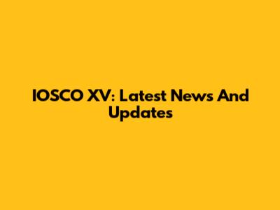 IOSCO XV: Latest News And Updates