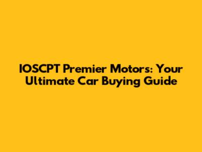 IOSCPT Premier Motors: Your Ultimate Car Buying Guide