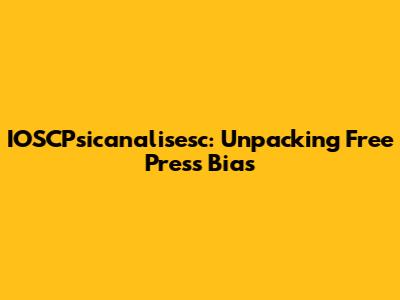 IOSCPsicanalisesc: Unpacking Free Press Bias