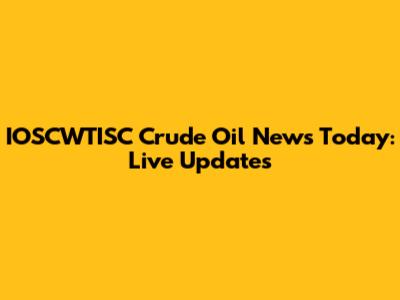 IOSCWTISC Crude Oil News Today: Live Updates