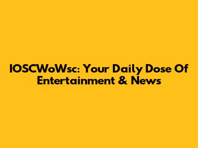 IOSCWoWsc: Your Daily Dose Of Entertainment & News