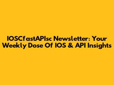 IOSCfastAPIsc Newsletter: Your Weekly Dose Of IOS & API Insights