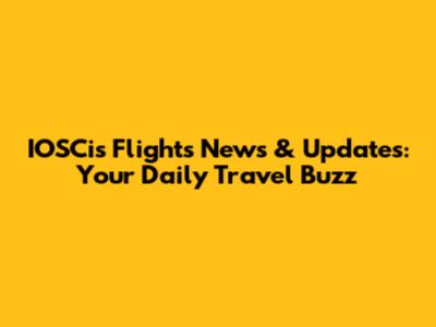 IOSCis Flights News & Updates: Your Daily Travel Buzz