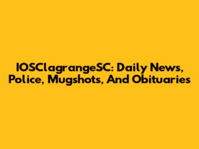 IOSClagrangeSC: Daily News, Police, Mugshots, And Obituaries