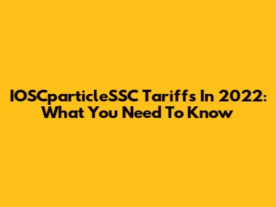 IOSCparticleSSC Tariffs In 2022: What You Need To Know