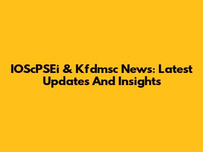 IOScPSEi & Kfdmsc News: Latest Updates And Insights