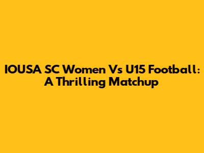 IOUSA SC Women Vs U15 Football: A Thrilling Matchup