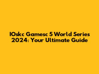 IOskc Gamesc 5 World Series 2024: Your Ultimate Guide