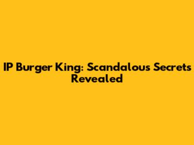 IP Burger King: Scandalous Secrets Revealed