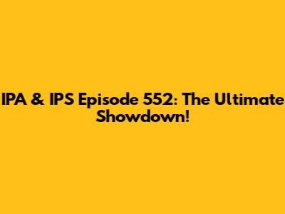 IPA & IPS Episode 552: The Ultimate Showdown!