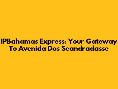 IPBahamas Express: Your Gateway To Avenida Dos Seandradasse