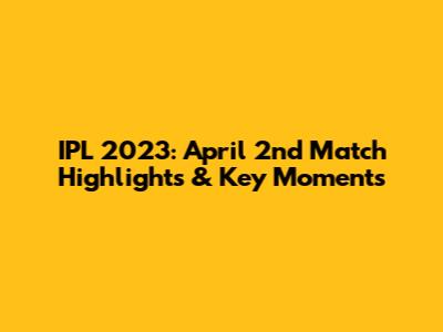 IPL 2023: April 2nd Match Highlights & Key Moments