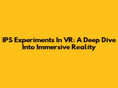 IPS Experiments In VR: A Deep Dive Into Immersive Reality