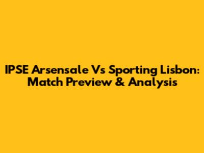 IPSE Arsensale Vs Sporting Lisbon: Match Preview & Analysis