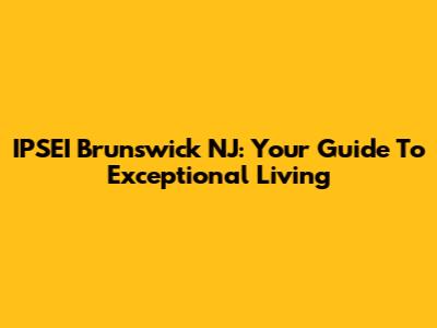 IPSEI Brunswick NJ: Your Guide To Exceptional Living