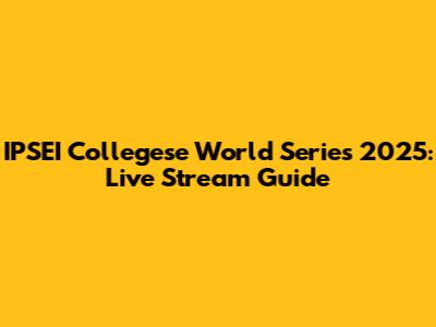 IPSEI Collegese World Series 2025: Live Stream Guide