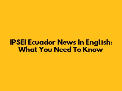 IPSEI Ecuador News In English: What You Need To Know