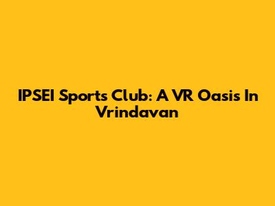 IPSEI Sports Club: A VR Oasis In Vrindavan