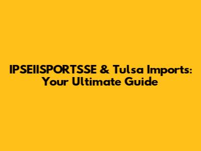 IPSEIISPORTSSE & Tulsa Imports: Your Ultimate Guide